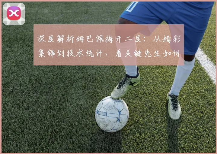 深度解析姆巴佩梅开二度：从精彩集锦到技术统计，看关键先生如何锁定胜局
