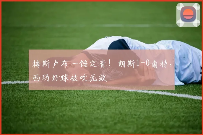 梅斯卢布一锤定音！朗斯1-0南特，西玛好球被吹无效