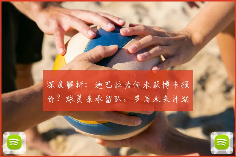 深度解析：迪巴拉为何未获博卡报价？球员亲承留队，罗马未来计划曝光