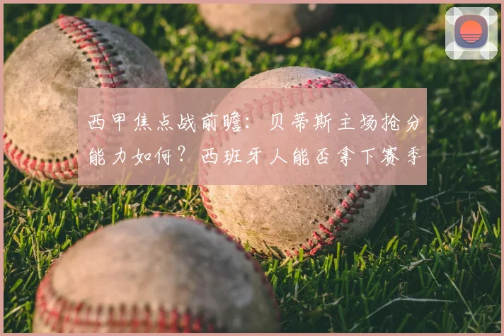 西甲焦点战前瞻：贝蒂斯主场抢分能力如何？西班牙人能否拿下赛季首胜破局？