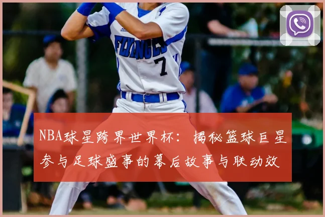 NBA球星跨界世界杯：揭秘篮球巨星参与足球盛事的幕后故事与联动效应