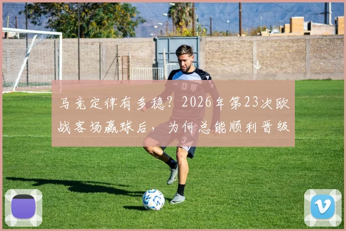 马竞定律有多稳？2026年第23次欧战客场赢球后，为何总能顺利晋级？