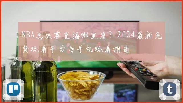 NBA总决赛直播哪里看?2024最新免费观看平台与手机观看指南