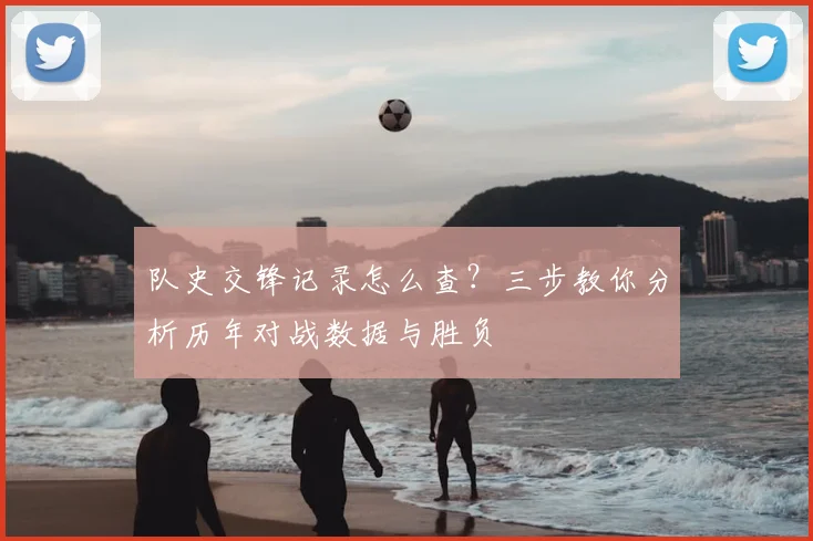 队史交锋记录怎么查？三步教你分析历年对战数据与胜负