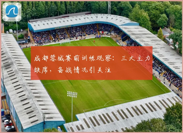 成都蓉城赛前训练观察：三大主力缺席，备战情况引关注