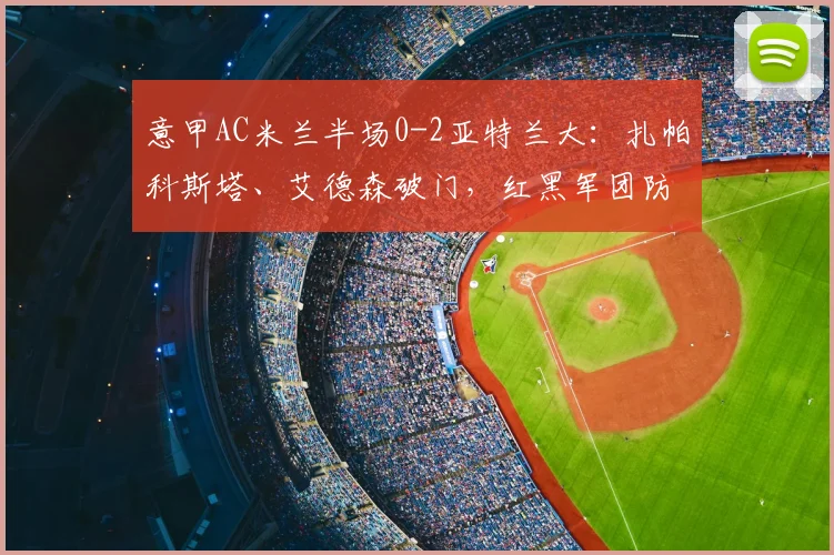 意甲AC米兰半场0-2亚特兰大:扎帕科斯塔、艾德森破门,红黑军团防线告急
