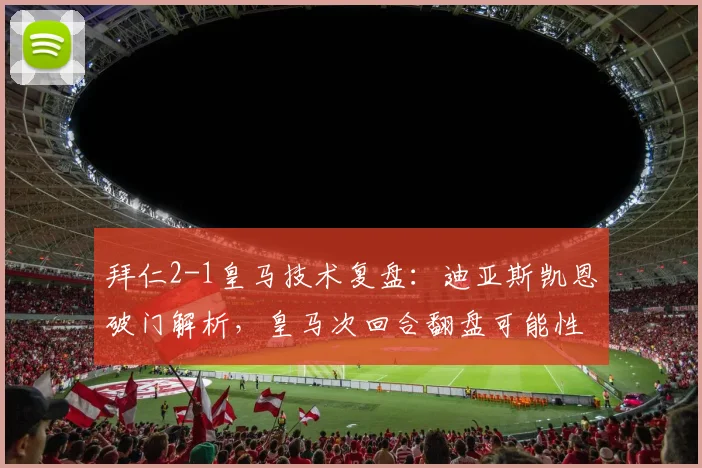 拜仁2-1皇马技术复盘：迪亚斯凯恩破门解析，皇马次回合翻盘可能性探讨